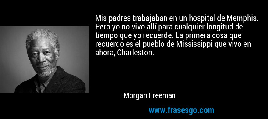 Mis padres trabajaban en un hospital de Memphis. Pero yo no vivo allí para cualquier longitud de tiempo que yo recuerde. La primera cosa que recuerdo es el pueblo de Mississippi que vivo en ahora, Charleston. – Morgan Freeman