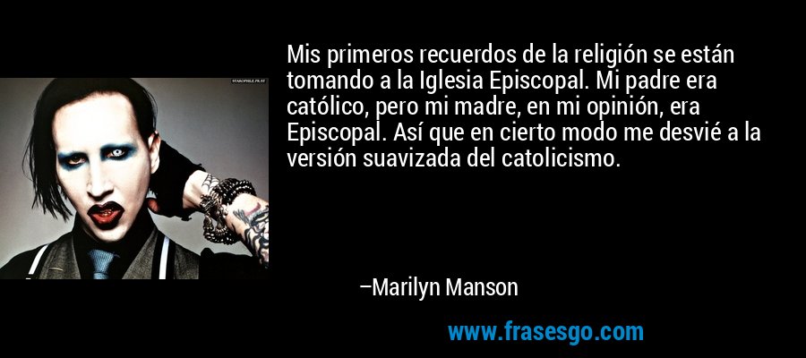Mis primeros recuerdos de la religión se están tomando a la Iglesia Episcopal. Mi padre era católico, pero mi madre, en mi opinión, era Episcopal. Así que en cierto modo me desvié a la versión suavizada del catolicismo. – Marilyn Manson
