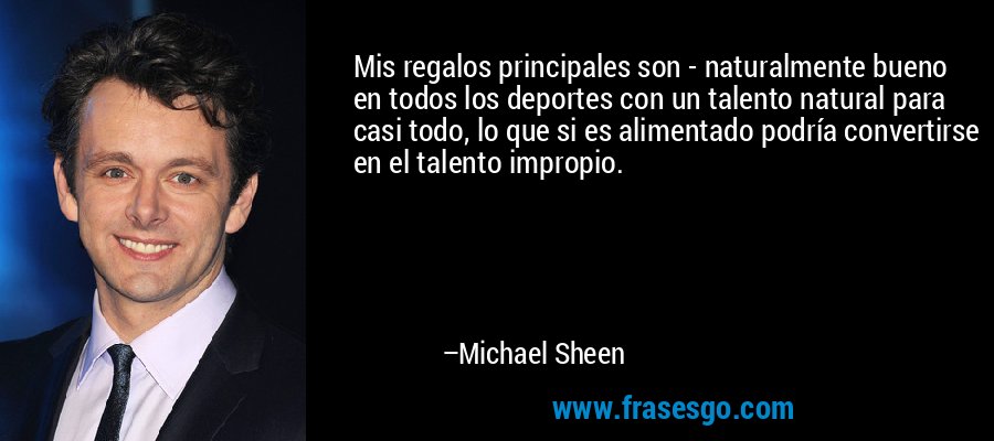 Mis regalos principales son - naturalmente bueno en todos los deportes con un talento natural para casi todo, lo que si es alimentado podría convertirse en el talento impropio. – Michael Sheen