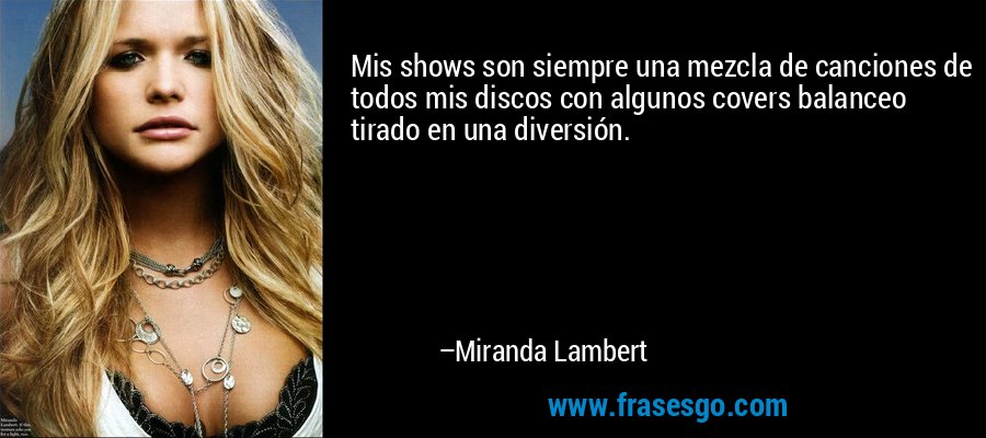 Mis shows son siempre una mezcla de canciones de todos mis discos con algunos covers balanceo tirado en una diversión. – Miranda Lambert