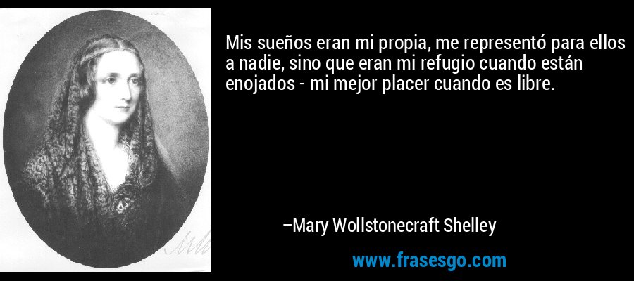 Mis sueños eran mi propia, me representó para ellos a nadie, sino que eran mi refugio cuando están enojados - mi mejor placer cuando es libre. – Mary Wollstonecraft Shelley