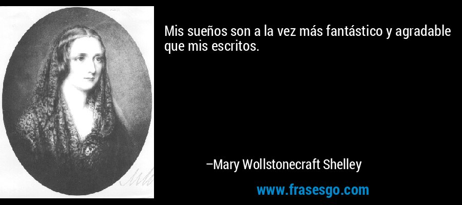Mis sueños son a la vez más fantástico y agradable que mis escritos. – Mary Wollstonecraft Shelley