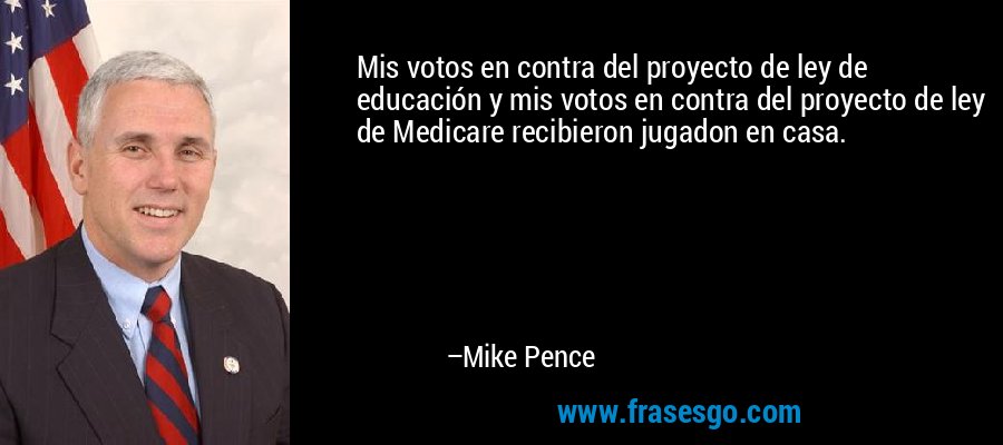 Mis votos en contra del proyecto de ley de educación y mis votos en contra del proyecto de ley de Medicare recibieron jugadon en casa. – Mike Pence