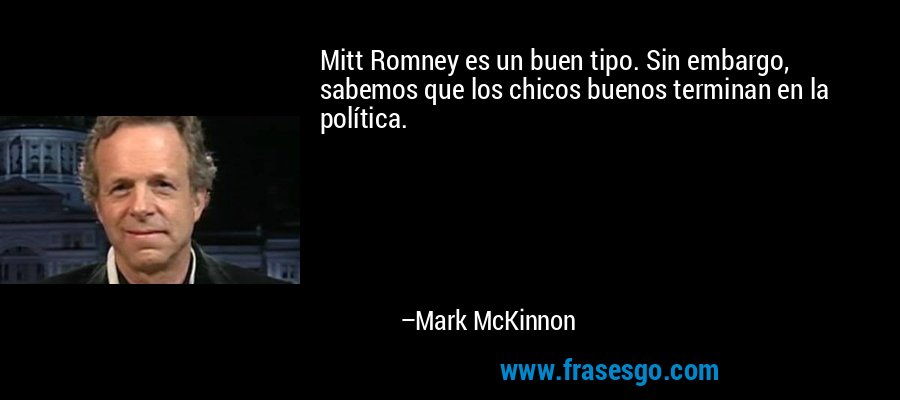 Mitt Romney es un buen tipo. Sin embargo, sabemos que los chicos buenos terminan en la política. – Mark McKinnon