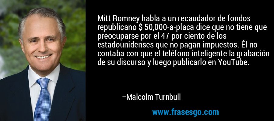 Mitt Romney habla a un recaudador de fondos republicano $ 50,000-a-placa dice que no tiene que preocuparse por el 47 por ciento de los estadounidenses que no pagan impuestos. Él no contaba con que el teléfono inteligente la grabación de su discurso y luego publicarlo en YouTube. – Malcolm Turnbull