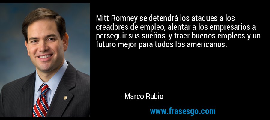 Mitt Romney se detendrá los ataques a los creadores de empleo, alentar a los empresarios a perseguir sus sueños, y traer buenos empleos y un futuro mejor para todos los americanos. – Marco Rubio