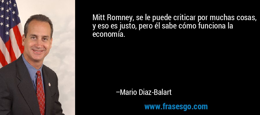 Mitt Romney, se le puede criticar por muchas cosas, y eso es justo, pero él sabe cómo funciona la economía. – Mario Diaz-Balart