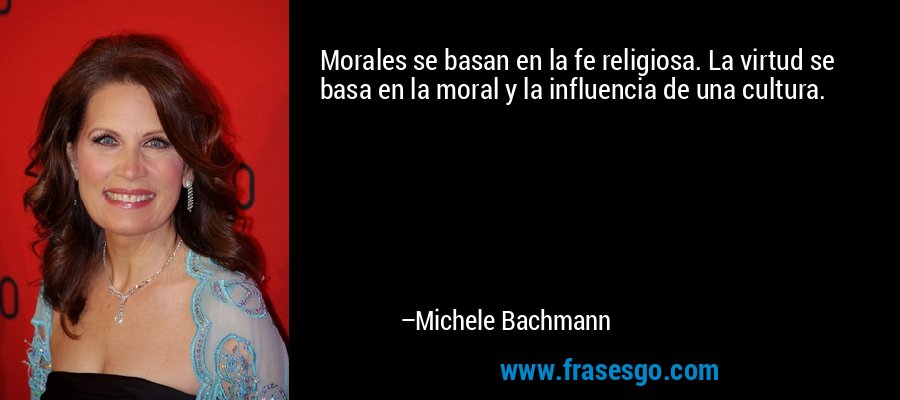 Morales se basan en la fe religiosa. La virtud se basa en la moral y la influencia de una cultura. – Michele Bachmann