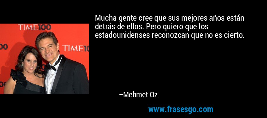 Mucha gente cree que sus mejores años están detrás de ellos. Pero quiero que los estadounidenses reconozcan que no es cierto. – Mehmet Oz