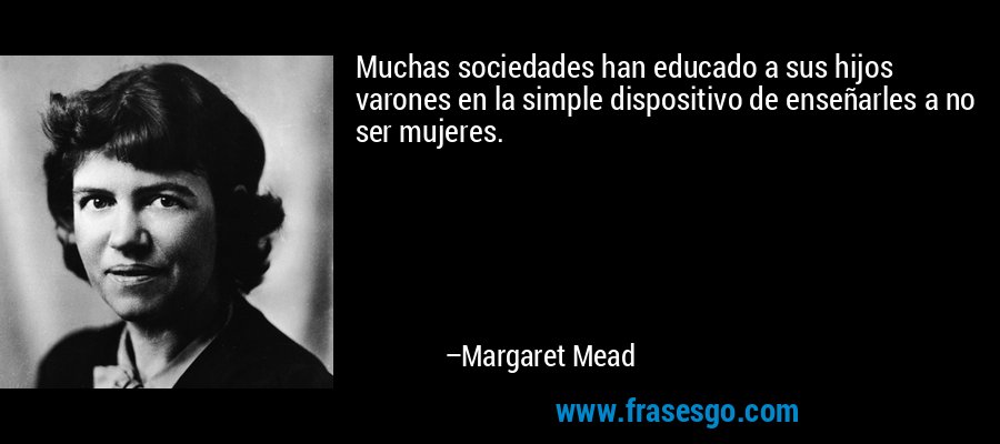 Muchas sociedades han educado a sus hijos varones en la simple dispositivo de enseñarles a no ser mujeres. – Margaret Mead