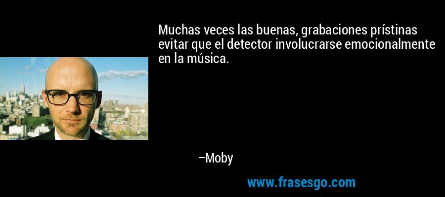 Muchas veces las buenas, grabaciones prístinas evitar que el detector involucrarse emocionalmente en la música. – Moby