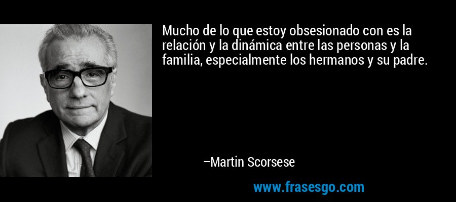 Mucho de lo que estoy obsesionado con es la relación y la dinámica entre las personas y la familia, especialmente los hermanos y su padre. – Martin Scorsese