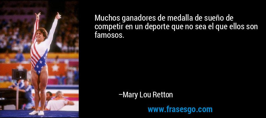 Muchos ganadores de medalla de sueño de competir en un deporte que no sea el que ellos son famosos. – Mary Lou Retton