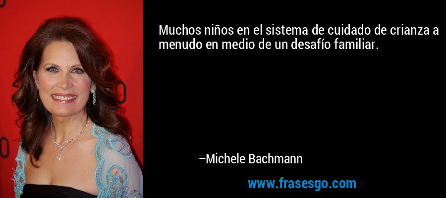 Muchos niños en el sistema de cuidado de crianza a menudo en medio de un desafío familiar. – Michele Bachmann