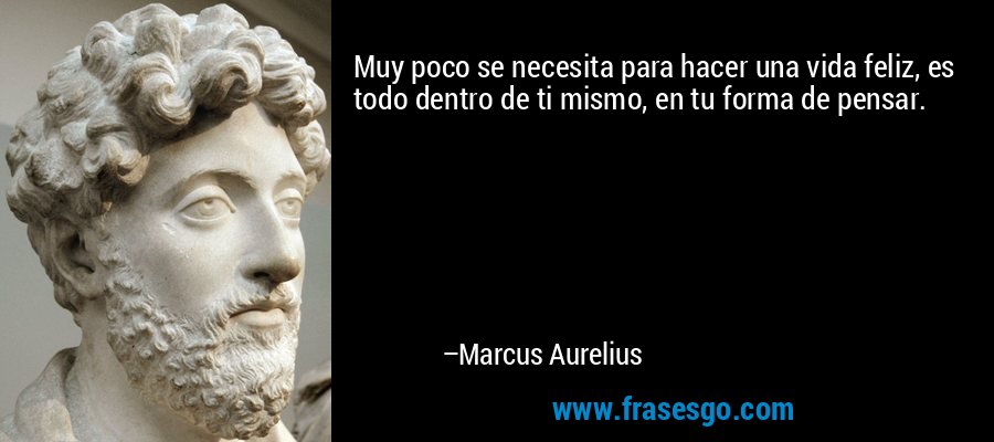 Muy poco se necesita para hacer una vida feliz, es todo dentro de ti mismo, en tu forma de pensar. – Marcus Aurelius