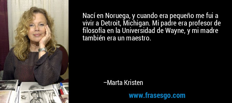 Nací en Noruega, y cuando era pequeño me fui a vivir a Detroit, Michigan. Mi padre era profesor de filosofía en la Universidad de Wayne, y mi madre también era un maestro. – Marta Kristen