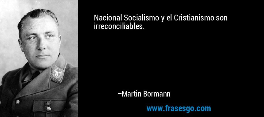 Nacional Socialismo y el Cristianismo son irreconciliables. – Martin Bormann