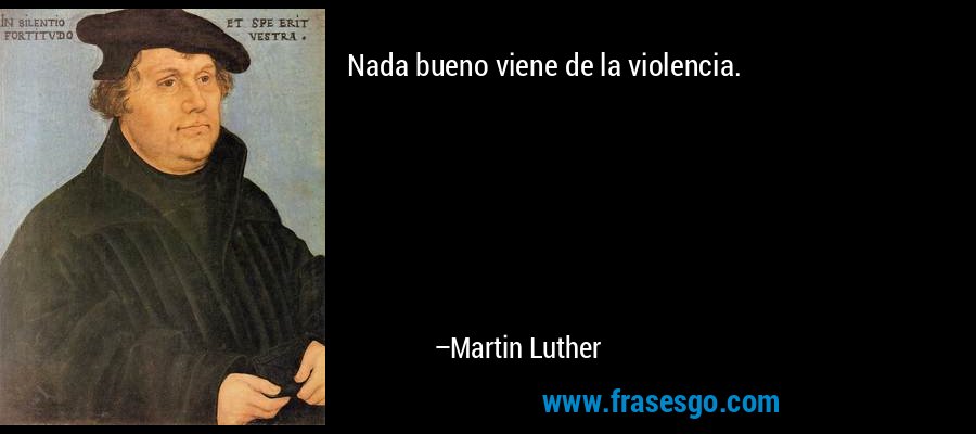 Nada bueno viene de la violencia. – Martin Luther