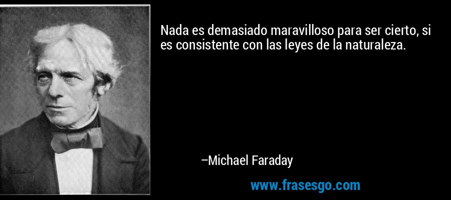 Nada es demasiado maravilloso para ser cierto, si es consistente con las leyes de la naturaleza. – Michael Faraday