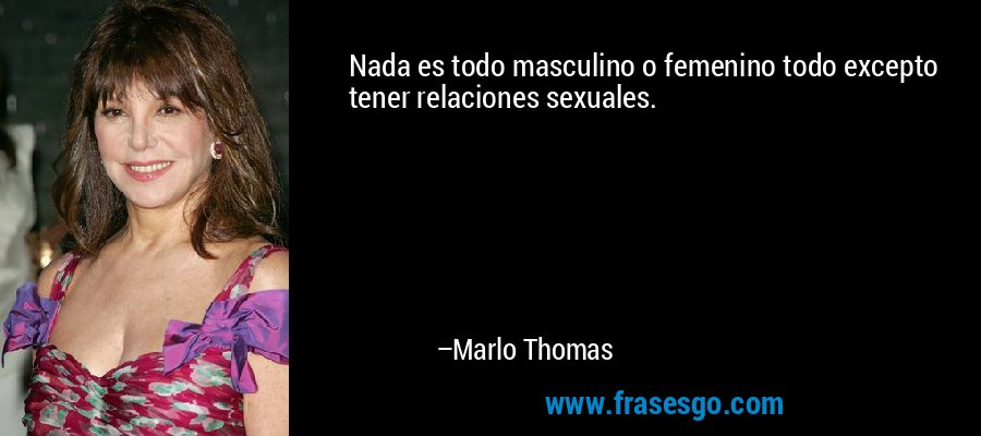 Nada es todo masculino o femenino todo excepto tener relaciones sexuales. – Marlo Thomas