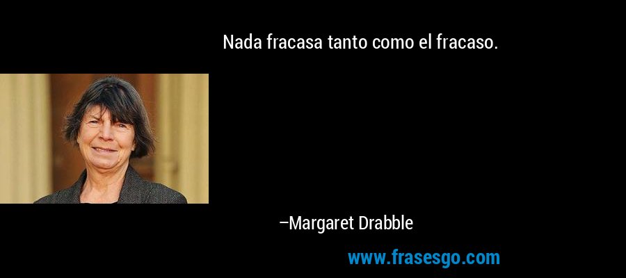 Nada fracasa tanto como el fracaso. – Margaret Drabble