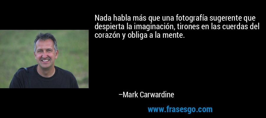 Nada habla más que una fotografía sugerente que despierta la imaginación, tirones en las cuerdas del corazón y obliga a la mente. – Mark Carwardine