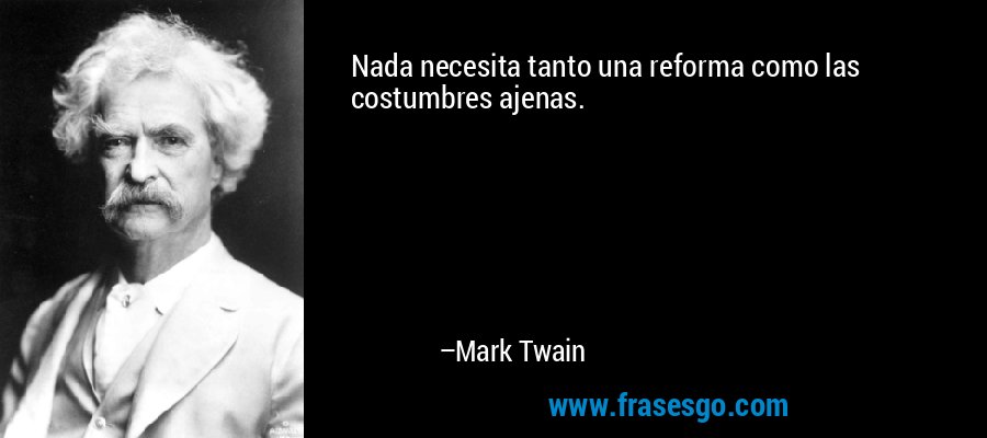 Nada necesita tanto una reforma como las costumbres ajenas. – Mark Twain