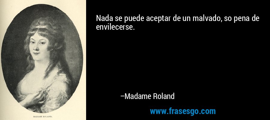 Nada se puede aceptar de un malvado, so pena de envilecerse. – Madame Roland