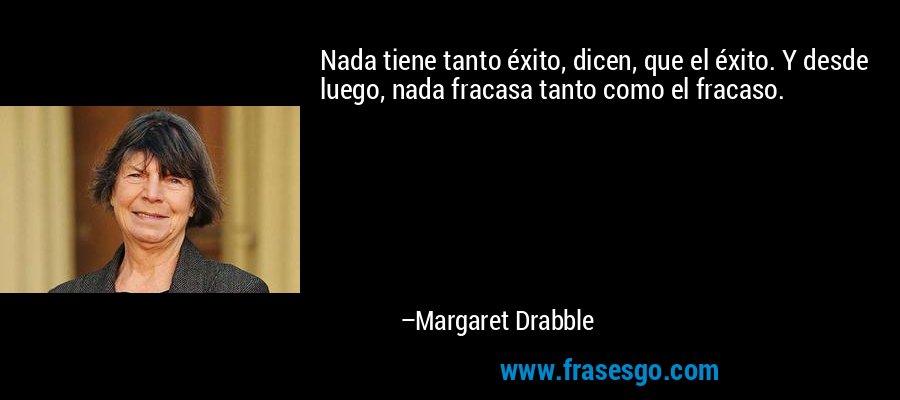 Nada tiene tanto éxito, dicen, que el éxito. Y desde luego, nada fracasa tanto como el fracaso. – Margaret Drabble