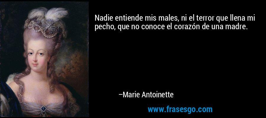 Nadie entiende mis males, ni el terror que llena mi pecho, que no conoce el corazón de una madre. – Marie Antoinette