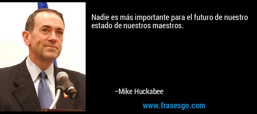 Nadie es más importante para el futuro de nuestro estado de nuestros maestros. – Mike Huckabee