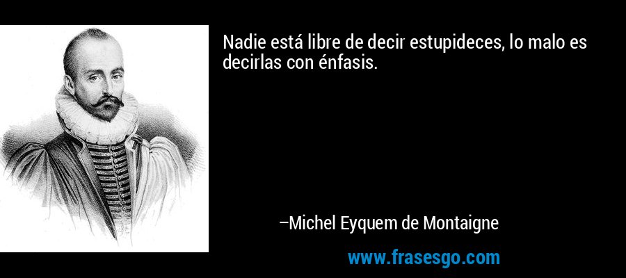 Nadie está libre de decir estupideces, lo malo es decirlas con énfasis. – Michel Eyquem de Montaigne
