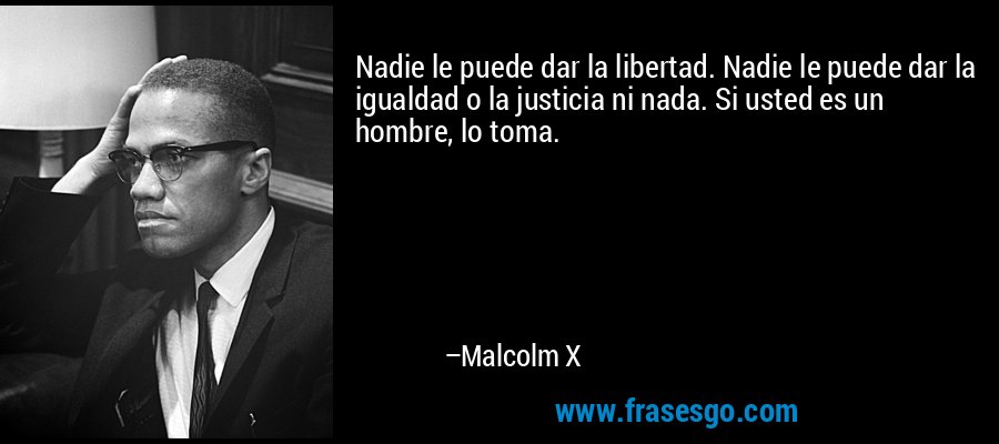 Nadie le puede dar la libertad. Nadie le puede dar la igualdad o la justicia ni nada. Si usted es un hombre, lo toma. – Malcolm X
