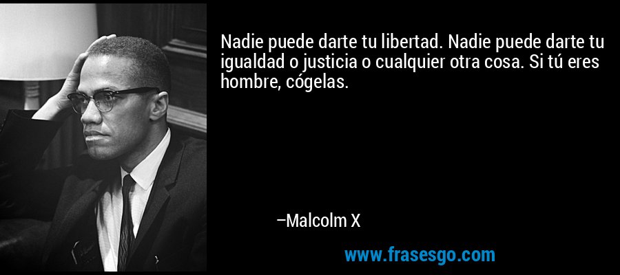 Nadie puede darte tu libertad. Nadie puede darte tu igualdad o justicia o cualquier otra cosa. Si tú eres hombre, cógelas. – Malcolm X