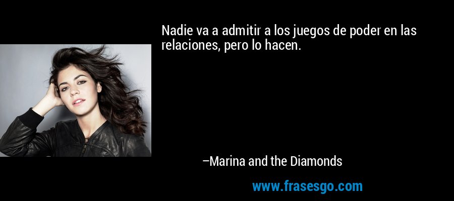Nadie va a admitir a los juegos de poder en las relaciones, pero lo hacen. – Marina and the Diamonds