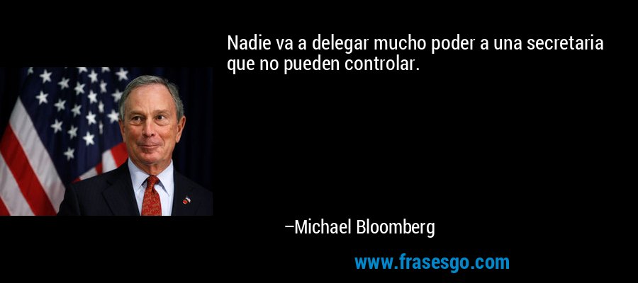Nadie va a delegar mucho poder a una secretaria que no pueden controlar. – Michael Bloomberg