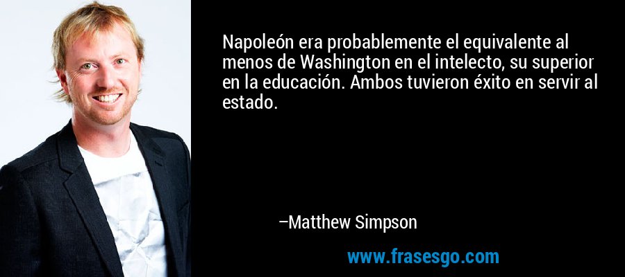 Napoleón era probablemente el equivalente al menos de Washington en el intelecto, su superior en la educación. Ambos tuvieron éxito en servir al estado. – Matthew Simpson