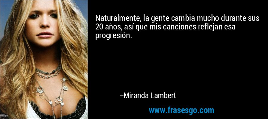 Naturalmente, la gente cambia mucho durante sus 20 años, así que mis canciones reflejan esa progresión. – Miranda Lambert