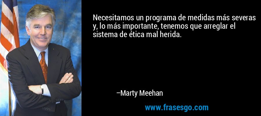 Necesitamos un programa de medidas más severas y, lo más importante, tenemos que arreglar el sistema de ética mal herida. – Marty Meehan