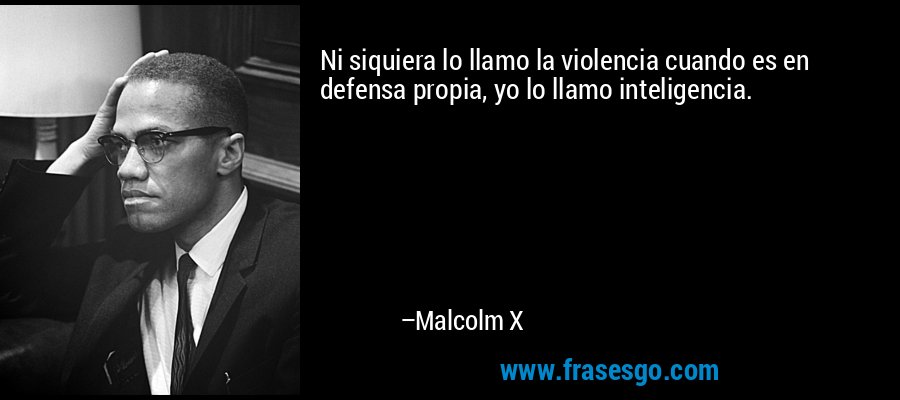 Ni siquiera lo llamo la violencia cuando es en defensa propia, yo lo llamo inteligencia. – Malcolm X