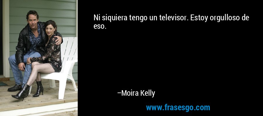 Ni siquiera tengo un televisor. Estoy orgulloso de eso. – Moira Kelly