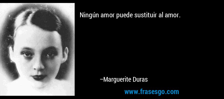 Ningún amor puede sustituir al amor. – Marguerite Duras