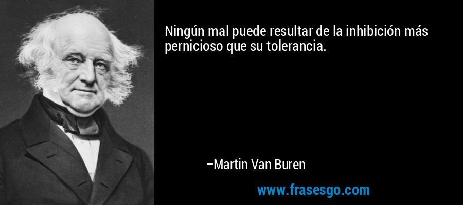 Ningún mal puede resultar de la inhibición más pernicioso que su tolerancia. – Martin Van Buren