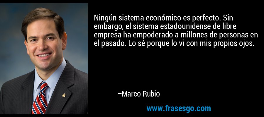 Ningún sistema económico es perfecto. Sin embargo, el sistema estadounidense de libre empresa ha empoderado a millones de personas en el pasado. Lo sé porque lo vi con mis propios ojos. – Marco Rubio