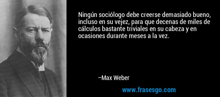 Ningún sociólogo debe creerse demasiado bueno, incluso en su vejez, para que decenas de miles de cálculos bastante triviales en su cabeza y en ocasiones durante meses a la vez. – Max Weber