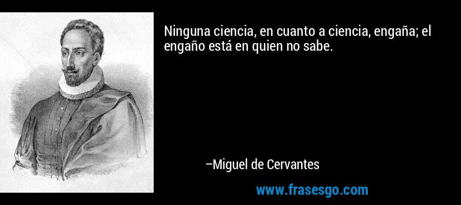 Ninguna ciencia, en cuanto a ciencia, engaña; el engaño está en quien no sabe. – Miguel de Cervantes