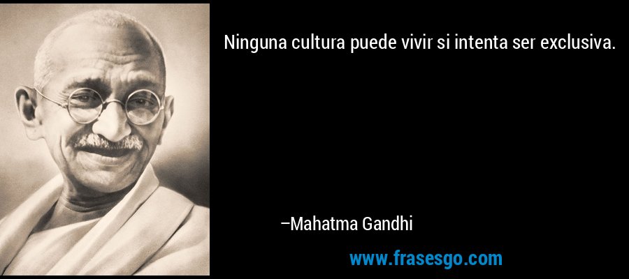 Ninguna cultura puede vivir si intenta ser exclusiva. – Mahatma Gandhi