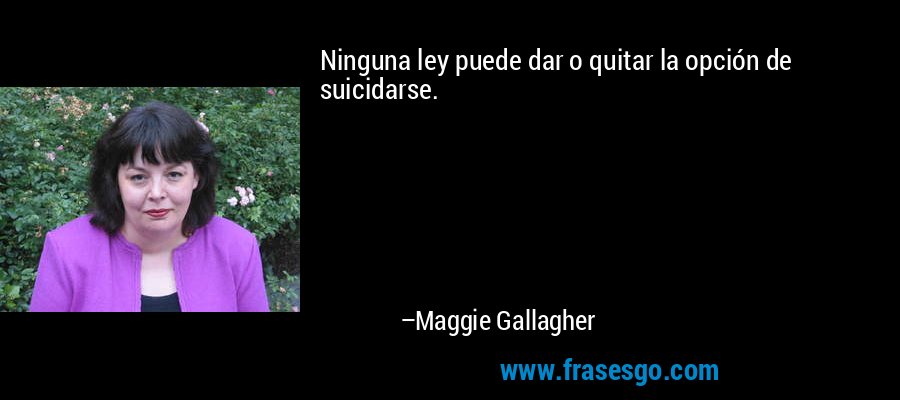 Ninguna ley puede dar o quitar la opción de suicidarse. – Maggie Gallagher