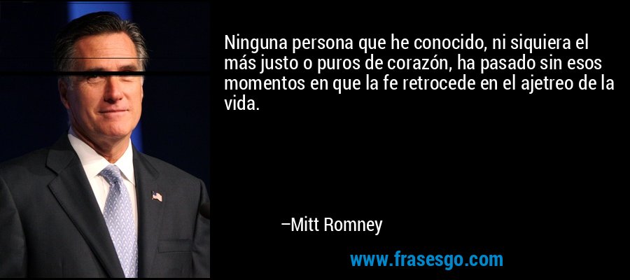 Ninguna persona que he conocido, ni siquiera el más justo o puros de corazón, ha pasado sin esos momentos en que la fe retrocede en el ajetreo de la vida. – Mitt Romney