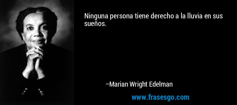 Ninguna persona tiene derecho a la lluvia en sus sueños. – Marian Wright Edelman